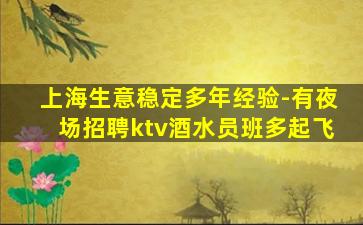 上海生意稳定多年经验-有夜场招聘ktv酒水员班多起飞