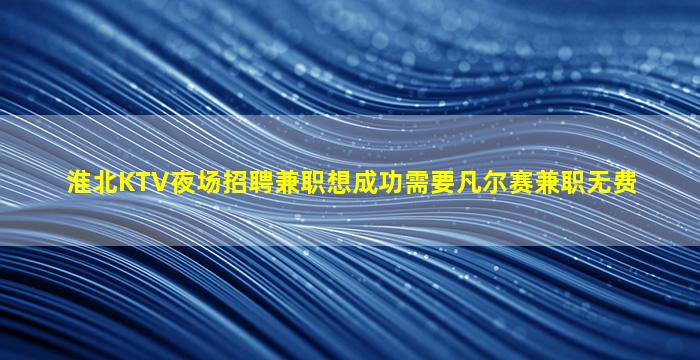 淮北KTV夜场招聘兼职想成功需要凡尔赛兼职无费